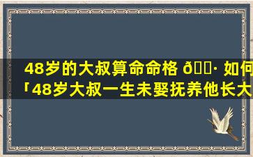 48岁的大叔算命命格 🕷 如何「48岁大叔一生未娶抚养他长大,如今成大老板来报恩」